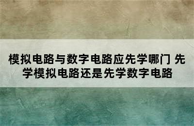 模拟电路与数字电路应先学哪门 先学模拟电路还是先学数字电路